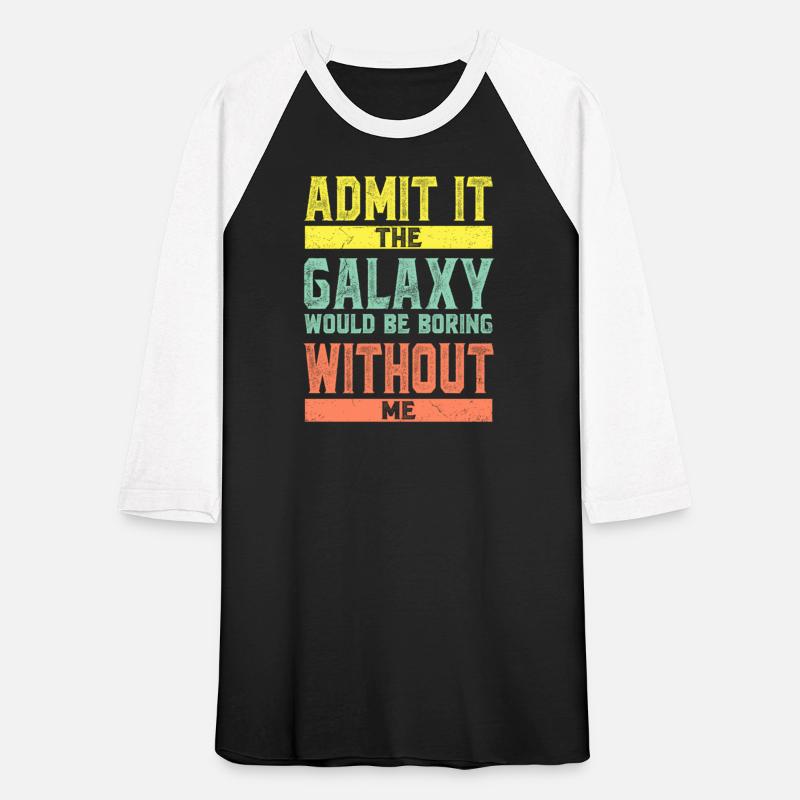 Admit It The Galaxy Would Be Boring Without Me